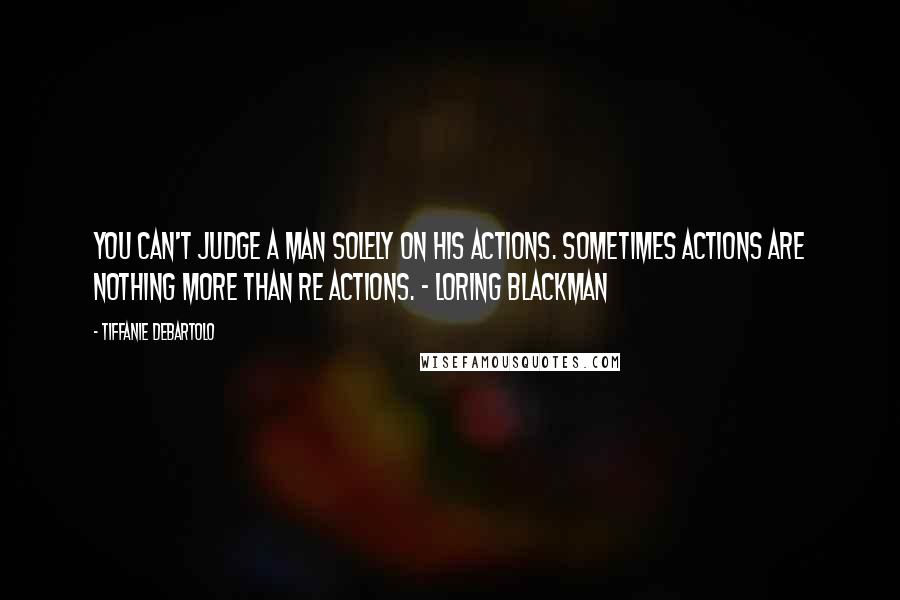 Tiffanie DeBartolo Quotes: You can't judge a man solely on his actions. Sometimes actions are nothing more than re actions. - Loring Blackman