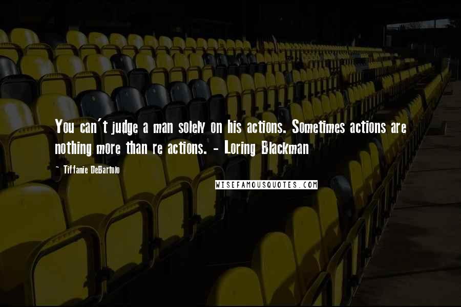 Tiffanie DeBartolo Quotes: You can't judge a man solely on his actions. Sometimes actions are nothing more than re actions. - Loring Blackman