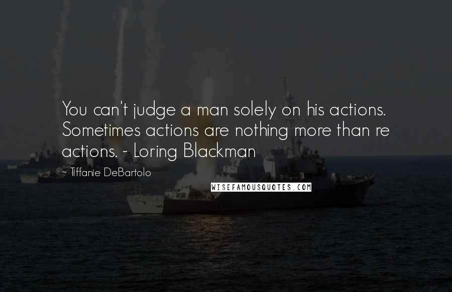 Tiffanie DeBartolo Quotes: You can't judge a man solely on his actions. Sometimes actions are nothing more than re actions. - Loring Blackman