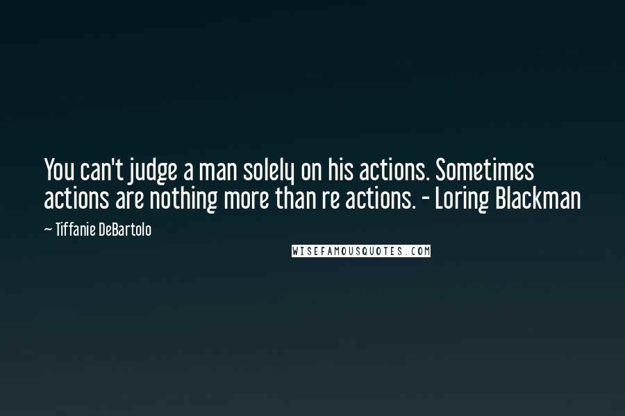 Tiffanie DeBartolo Quotes: You can't judge a man solely on his actions. Sometimes actions are nothing more than re actions. - Loring Blackman