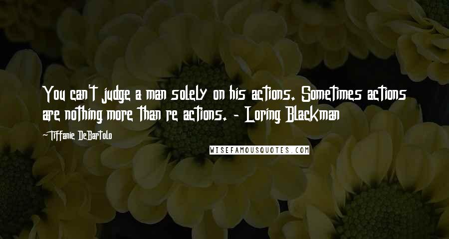 Tiffanie DeBartolo Quotes: You can't judge a man solely on his actions. Sometimes actions are nothing more than re actions. - Loring Blackman