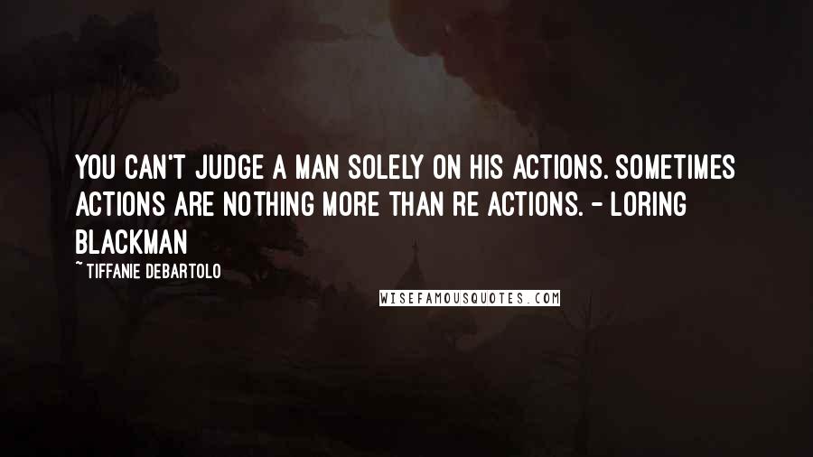 Tiffanie DeBartolo Quotes: You can't judge a man solely on his actions. Sometimes actions are nothing more than re actions. - Loring Blackman