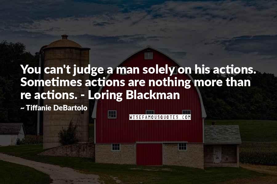 Tiffanie DeBartolo Quotes: You can't judge a man solely on his actions. Sometimes actions are nothing more than re actions. - Loring Blackman