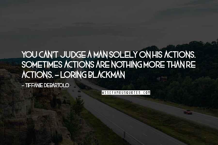 Tiffanie DeBartolo Quotes: You can't judge a man solely on his actions. Sometimes actions are nothing more than re actions. - Loring Blackman