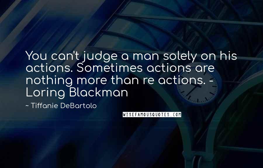 Tiffanie DeBartolo Quotes: You can't judge a man solely on his actions. Sometimes actions are nothing more than re actions. - Loring Blackman