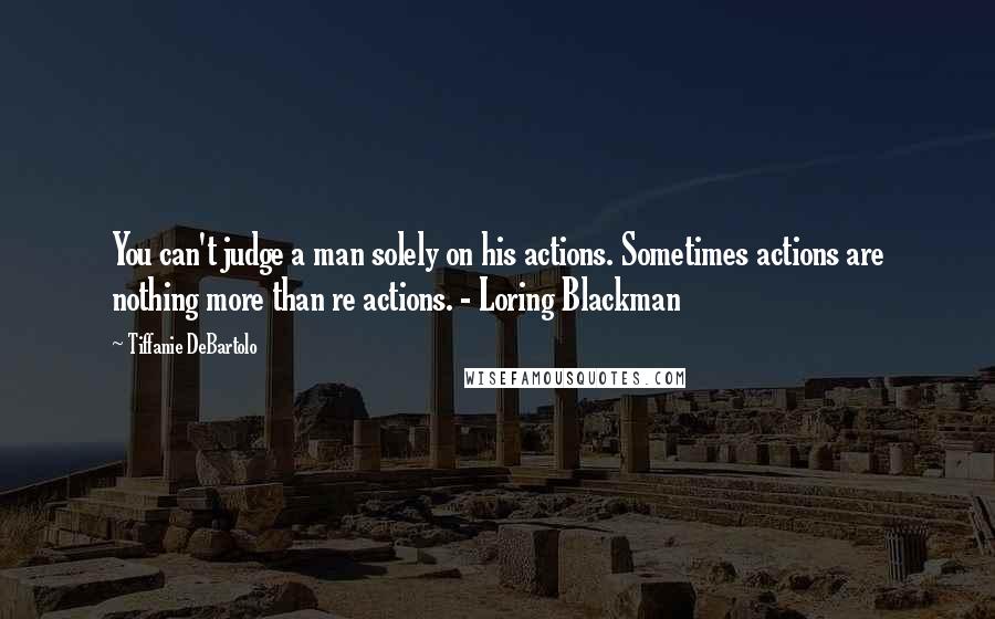 Tiffanie DeBartolo Quotes: You can't judge a man solely on his actions. Sometimes actions are nothing more than re actions. - Loring Blackman