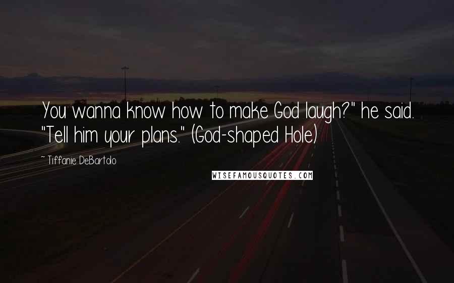 Tiffanie DeBartolo Quotes: You wanna know how to make God laugh?" he said. "Tell him your plans." (God-shaped Hole)