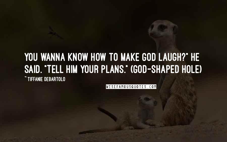 Tiffanie DeBartolo Quotes: You wanna know how to make God laugh?" he said. "Tell him your plans." (God-shaped Hole)