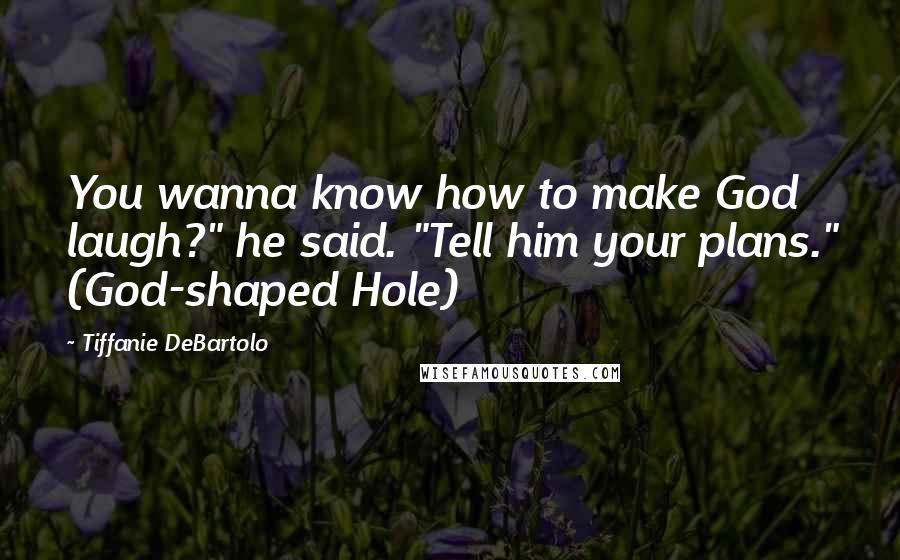 Tiffanie DeBartolo Quotes: You wanna know how to make God laugh?" he said. "Tell him your plans." (God-shaped Hole)