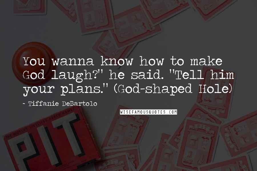 Tiffanie DeBartolo Quotes: You wanna know how to make God laugh?" he said. "Tell him your plans." (God-shaped Hole)