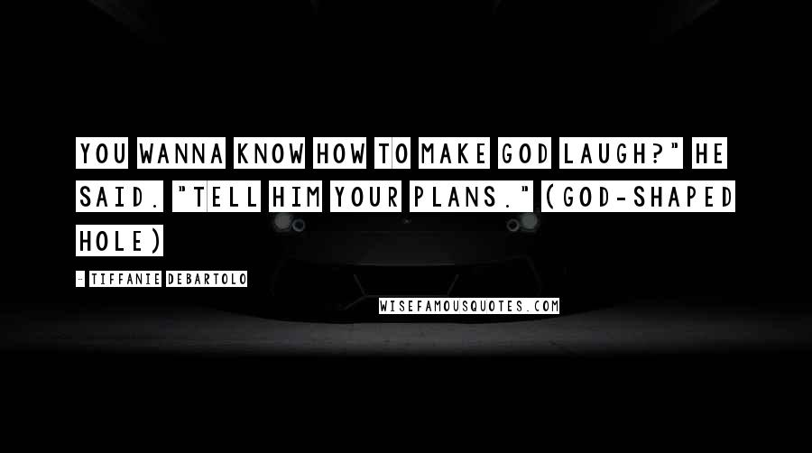 Tiffanie DeBartolo Quotes: You wanna know how to make God laugh?" he said. "Tell him your plans." (God-shaped Hole)