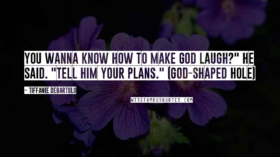 Tiffanie DeBartolo Quotes: You wanna know how to make God laugh?" he said. "Tell him your plans." (God-shaped Hole)