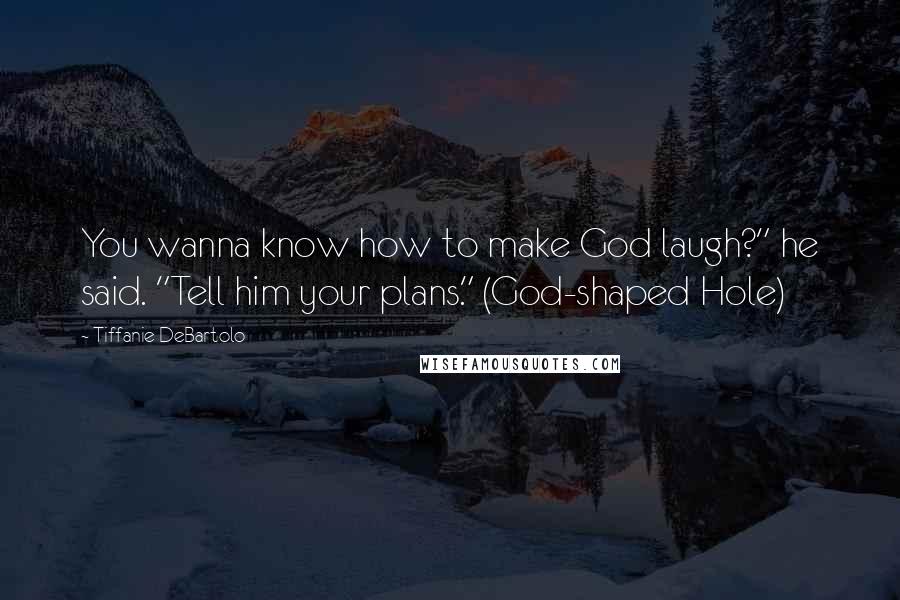 Tiffanie DeBartolo Quotes: You wanna know how to make God laugh?" he said. "Tell him your plans." (God-shaped Hole)