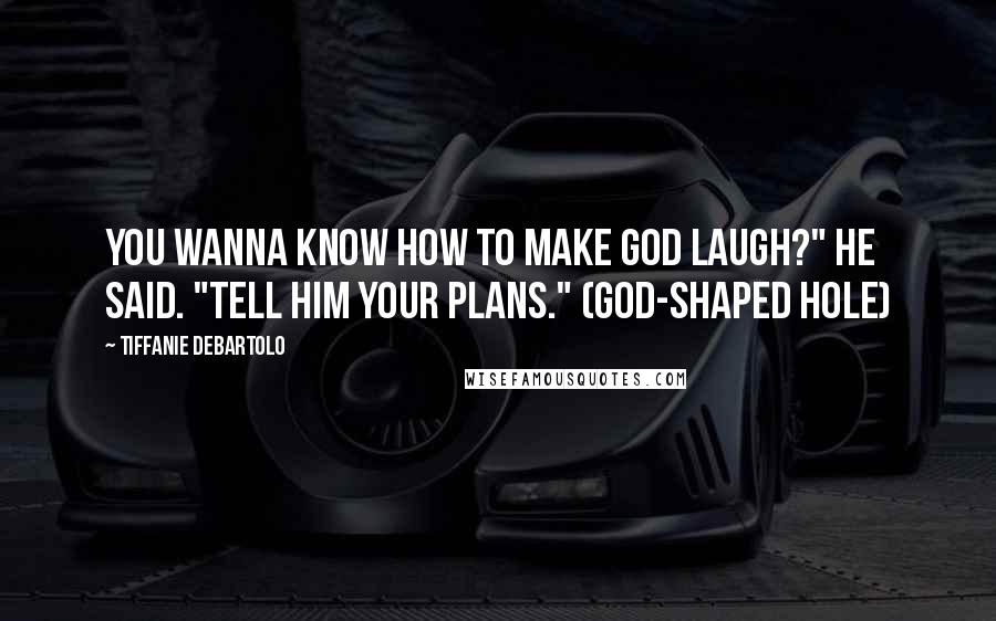 Tiffanie DeBartolo Quotes: You wanna know how to make God laugh?" he said. "Tell him your plans." (God-shaped Hole)