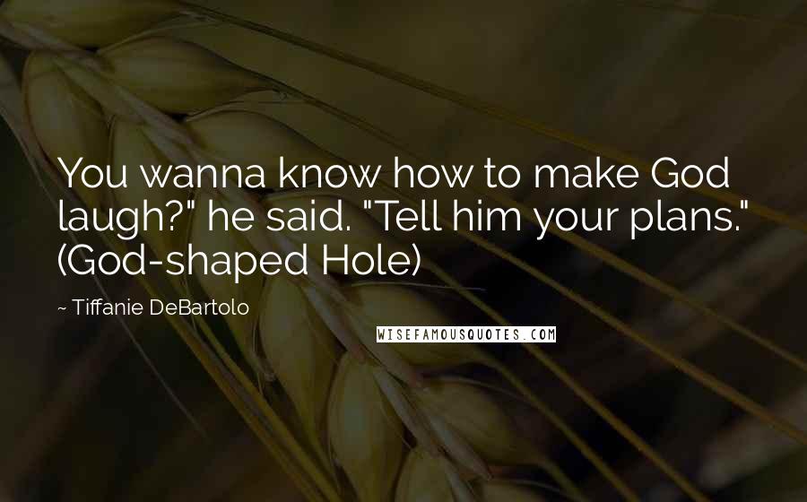 Tiffanie DeBartolo Quotes: You wanna know how to make God laugh?" he said. "Tell him your plans." (God-shaped Hole)