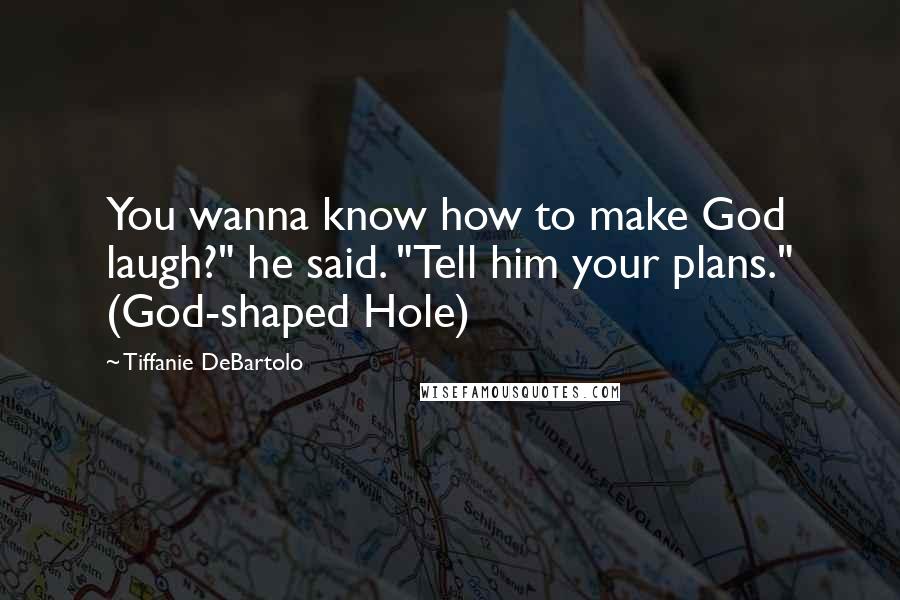 Tiffanie DeBartolo Quotes: You wanna know how to make God laugh?" he said. "Tell him your plans." (God-shaped Hole)