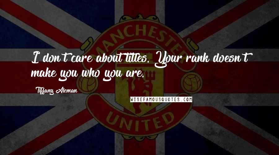 Tiffany Aleman Quotes: I don't care about titles. Your rank doesn't make you who you are.