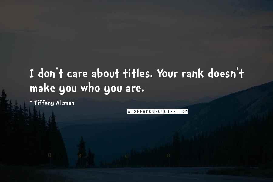 Tiffany Aleman Quotes: I don't care about titles. Your rank doesn't make you who you are.