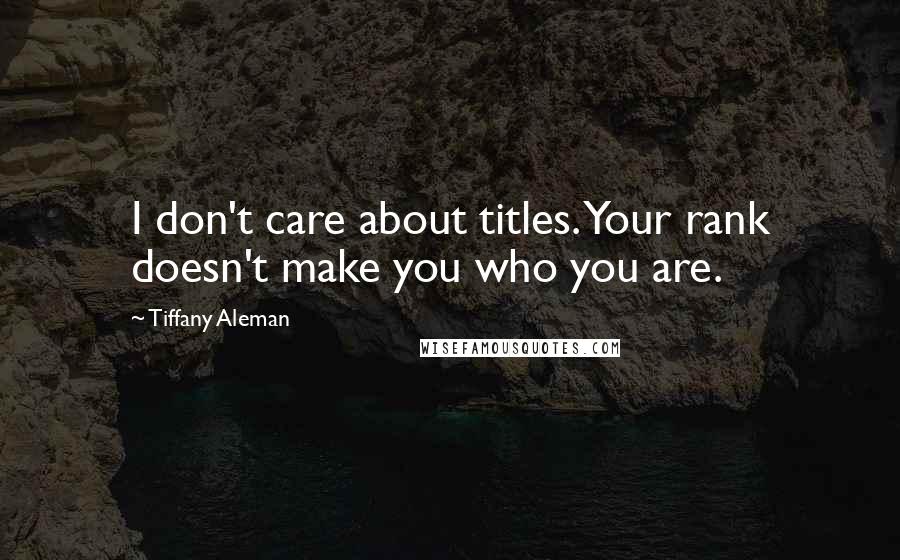 Tiffany Aleman Quotes: I don't care about titles. Your rank doesn't make you who you are.