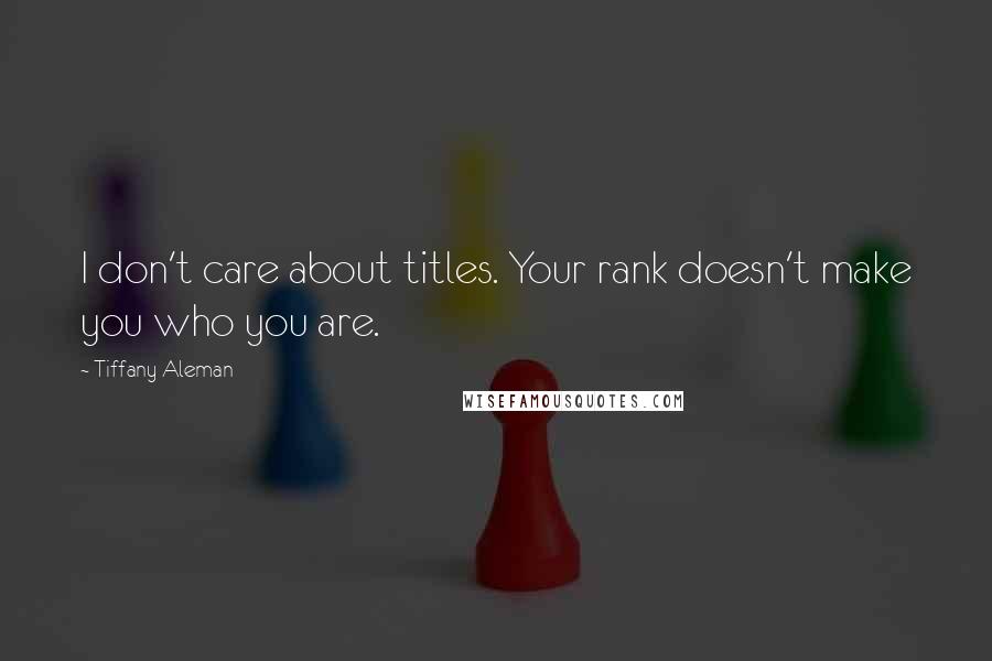 Tiffany Aleman Quotes: I don't care about titles. Your rank doesn't make you who you are.