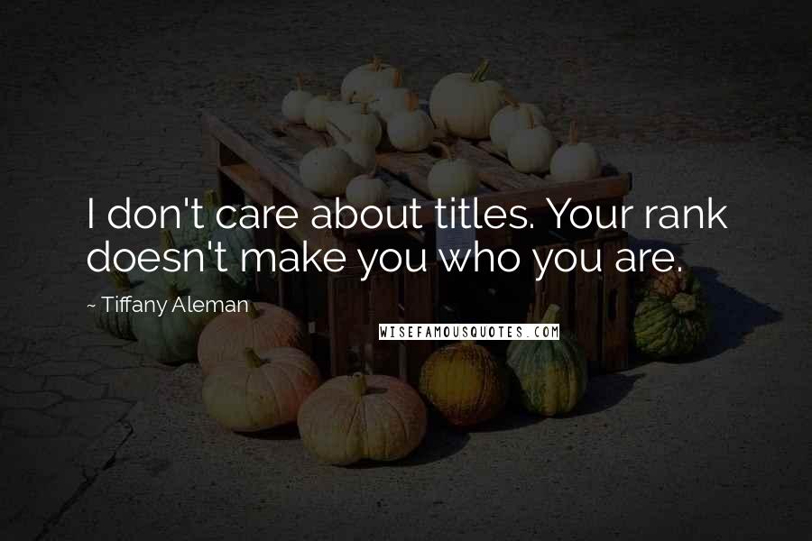 Tiffany Aleman Quotes: I don't care about titles. Your rank doesn't make you who you are.