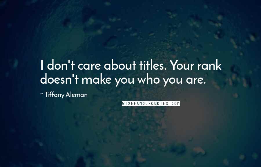 Tiffany Aleman Quotes: I don't care about titles. Your rank doesn't make you who you are.