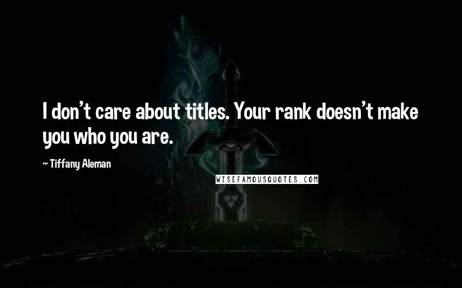 Tiffany Aleman Quotes: I don't care about titles. Your rank doesn't make you who you are.