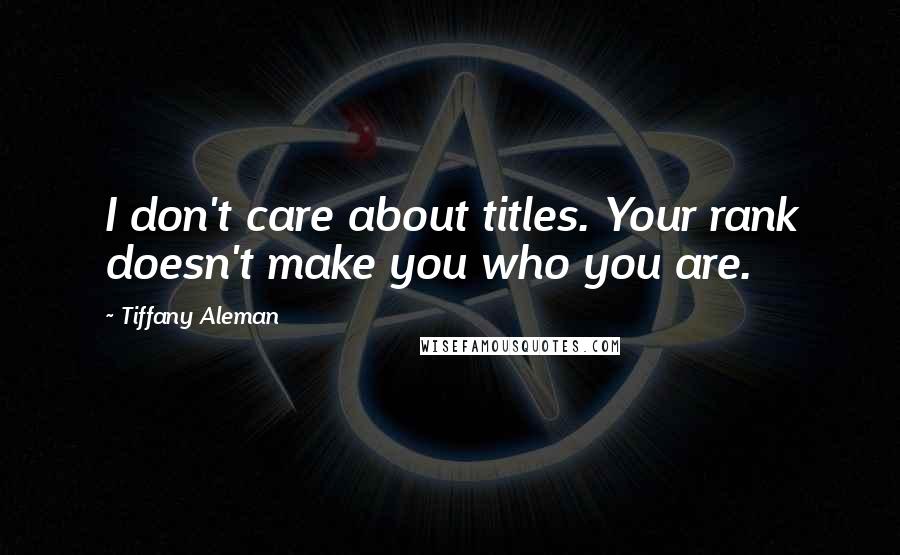 Tiffany Aleman Quotes: I don't care about titles. Your rank doesn't make you who you are.