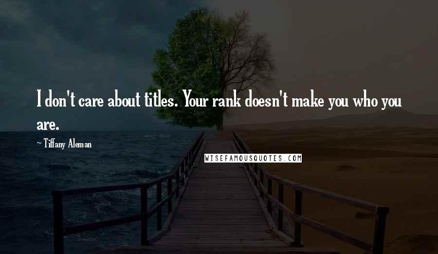 Tiffany Aleman Quotes: I don't care about titles. Your rank doesn't make you who you are.