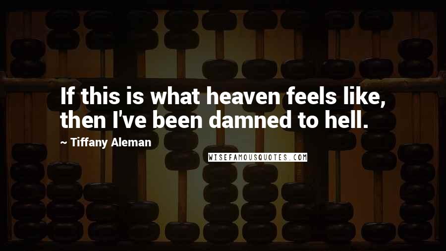 Tiffany Aleman Quotes: If this is what heaven feels like, then I've been damned to hell.