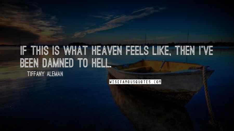 Tiffany Aleman Quotes: If this is what heaven feels like, then I've been damned to hell.