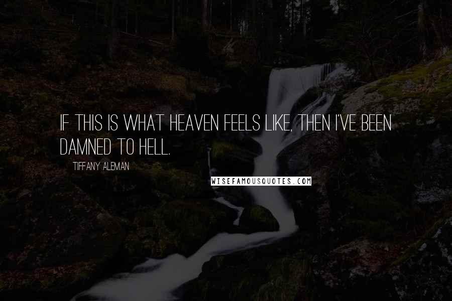 Tiffany Aleman Quotes: If this is what heaven feels like, then I've been damned to hell.