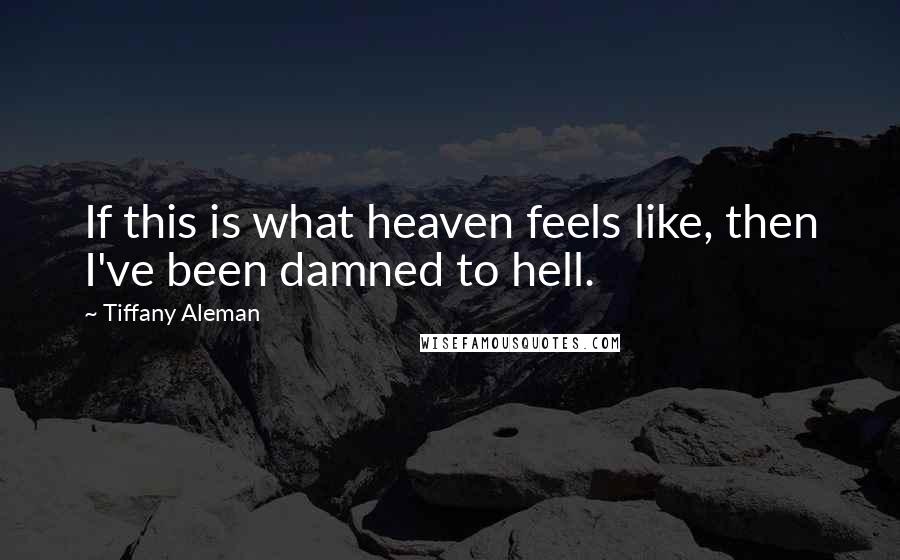 Tiffany Aleman Quotes: If this is what heaven feels like, then I've been damned to hell.