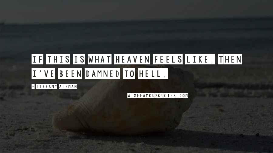 Tiffany Aleman Quotes: If this is what heaven feels like, then I've been damned to hell.