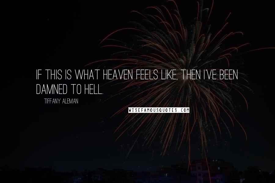 Tiffany Aleman Quotes: If this is what heaven feels like, then I've been damned to hell.