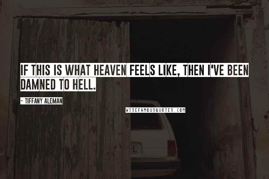 Tiffany Aleman Quotes: If this is what heaven feels like, then I've been damned to hell.