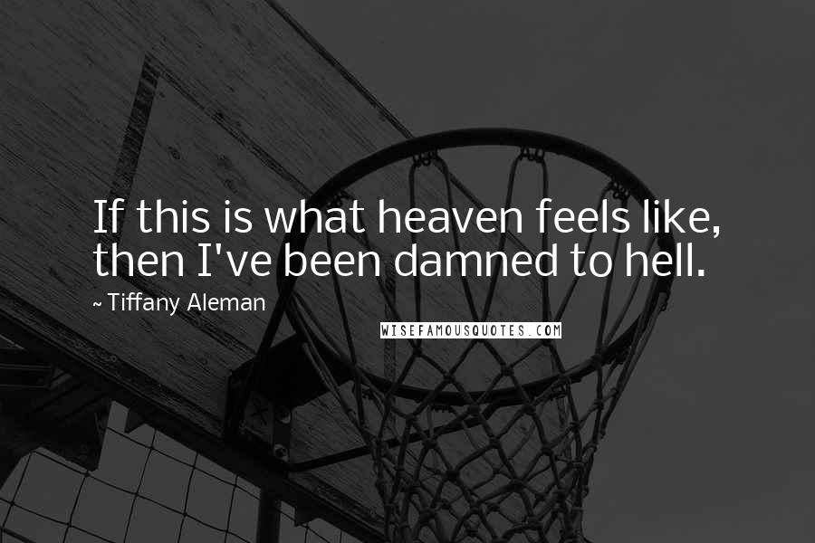 Tiffany Aleman Quotes: If this is what heaven feels like, then I've been damned to hell.