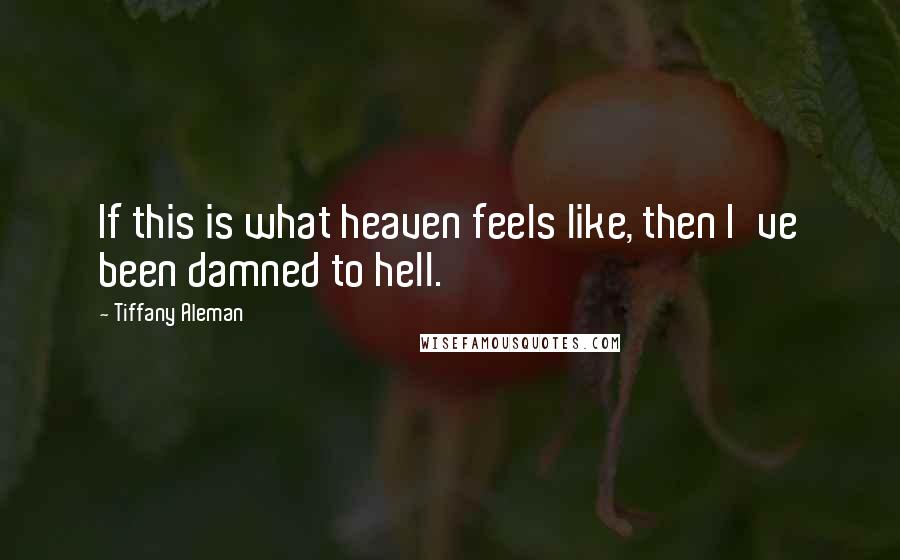 Tiffany Aleman Quotes: If this is what heaven feels like, then I've been damned to hell.