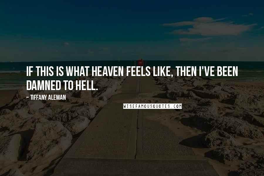 Tiffany Aleman Quotes: If this is what heaven feels like, then I've been damned to hell.