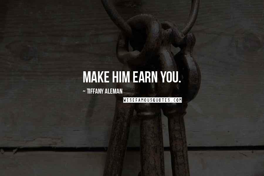 Tiffany Aleman Quotes: Make him earn you.