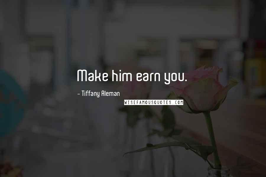 Tiffany Aleman Quotes: Make him earn you.