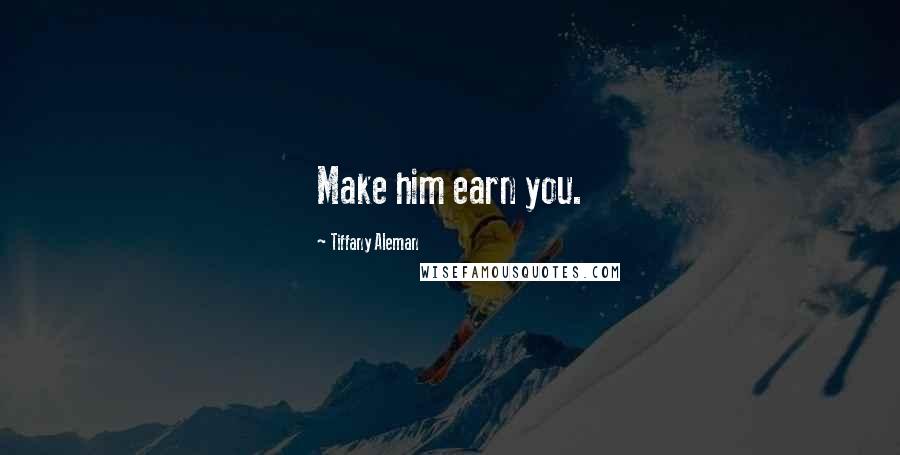 Tiffany Aleman Quotes: Make him earn you.