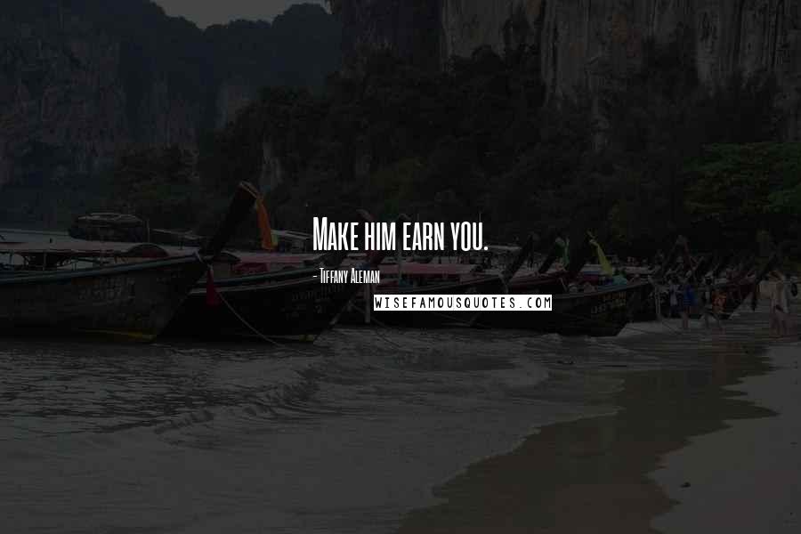 Tiffany Aleman Quotes: Make him earn you.