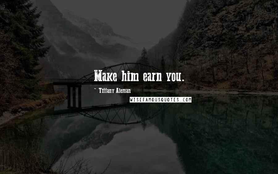 Tiffany Aleman Quotes: Make him earn you.