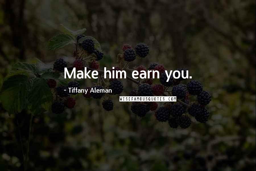 Tiffany Aleman Quotes: Make him earn you.