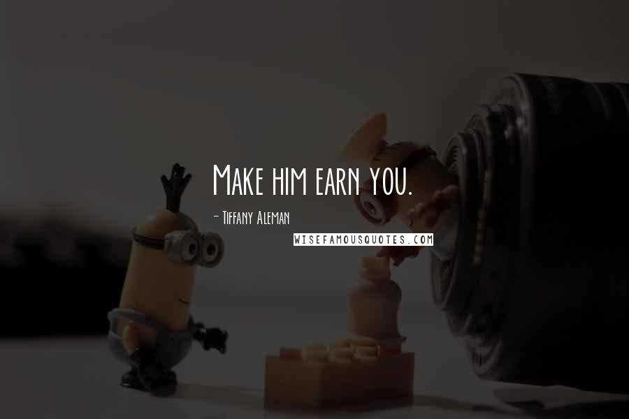 Tiffany Aleman Quotes: Make him earn you.