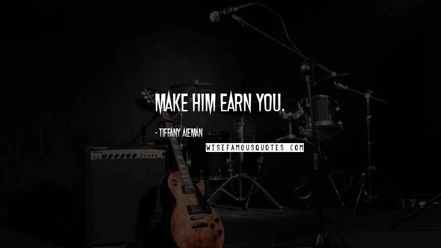 Tiffany Aleman Quotes: Make him earn you.