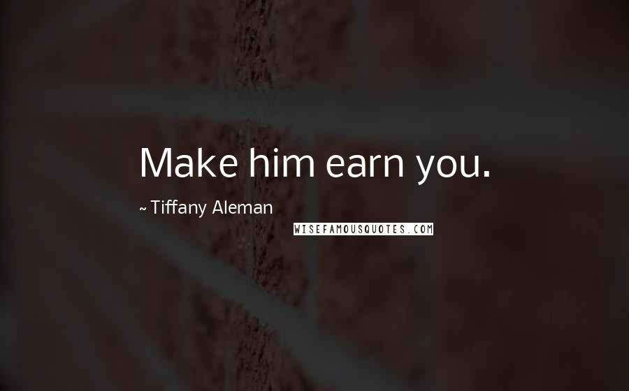 Tiffany Aleman Quotes: Make him earn you.