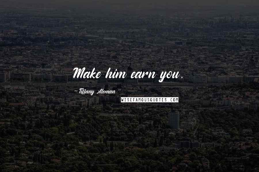 Tiffany Aleman Quotes: Make him earn you.