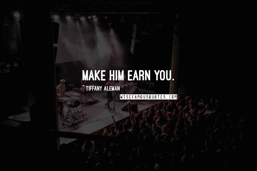 Tiffany Aleman Quotes: Make him earn you.